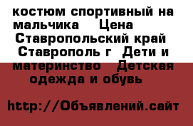  костюм спортивный на мальчика. › Цена ­ 400 - Ставропольский край, Ставрополь г. Дети и материнство » Детская одежда и обувь   